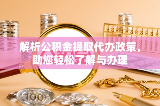 武昌解析公积金提取代办政策，助您轻松了解与办理