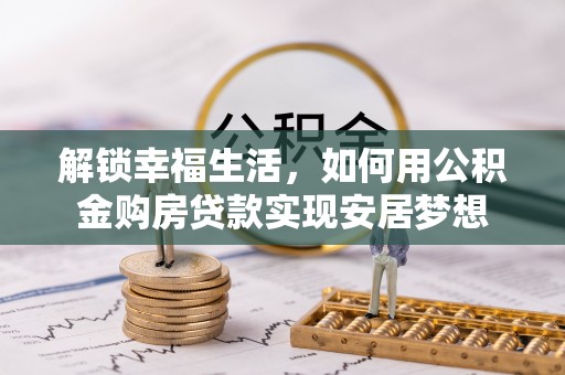 武昌解锁幸福生活，如何用公积金购房贷款实现安居梦想