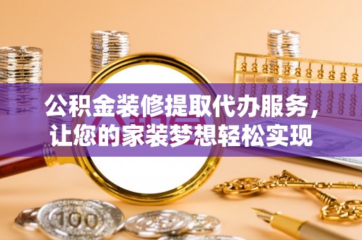武昌公积金装修提取代办服务，让您的家装梦想轻松实现