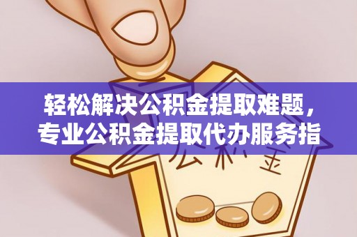 武昌轻松解决公积金提取难题，专业公积金提取代办服务指南