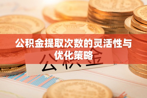 武昌公积金提取次数的灵活性与优化策略