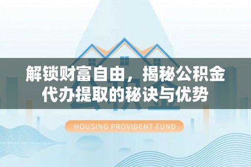 武昌解锁财富自由，揭秘公积金代办提取的秘诀与优势