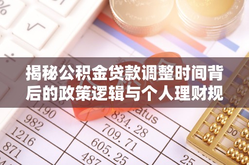 武昌揭秘公积金贷款调整时间背后的政策逻辑与个人理财规划