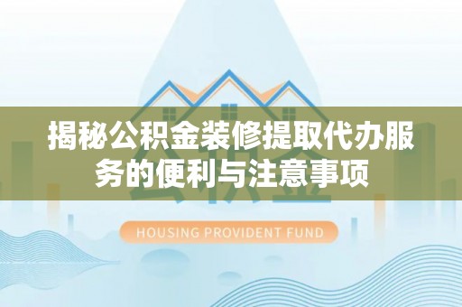 武昌揭秘公积金装修提取代办服务的便利与注意事项