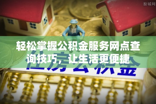 武昌轻松掌握公积金服务网点查询技巧，让生活更便捷