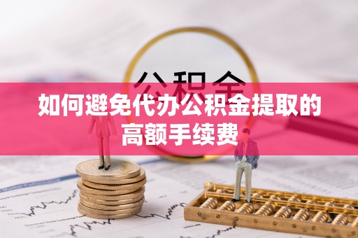 武昌如何避免代办公积金提取的高额手续费