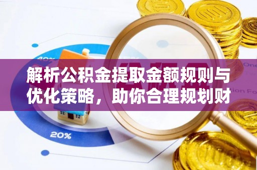 武昌解析公积金提取金额规则与优化策略，助你合理规划财务未来