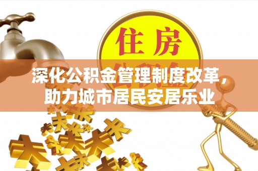 武昌深化公积金管理制度改革，助力城市居民安居乐业