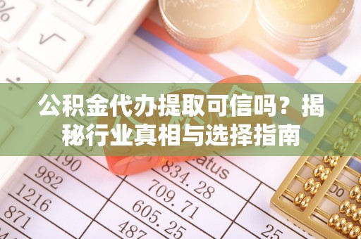 武昌公积金代办提取可信吗？揭秘行业真相与选择指南