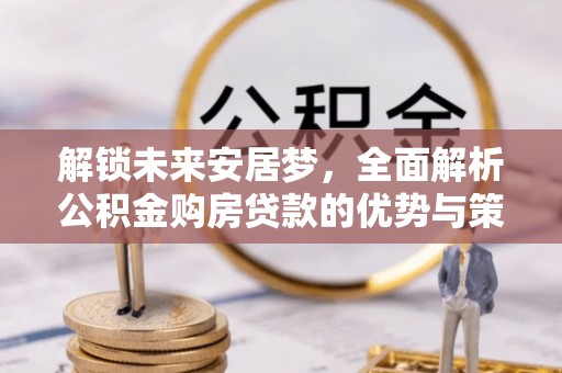 武昌解锁未来安居梦，全面解析公积金购房贷款的优势与策略