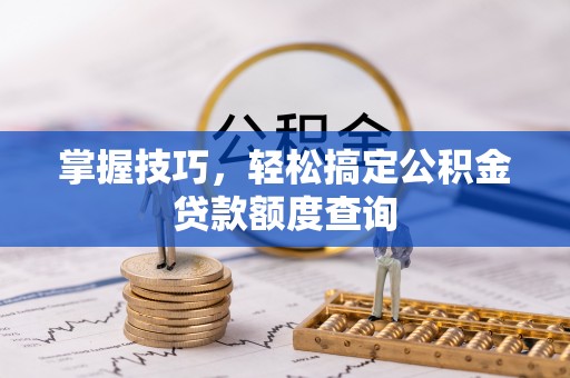 武昌掌握技巧，轻松搞定公积金贷款额度查询
