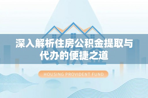 武昌深入解析住房公积金提取与代办的便捷之道