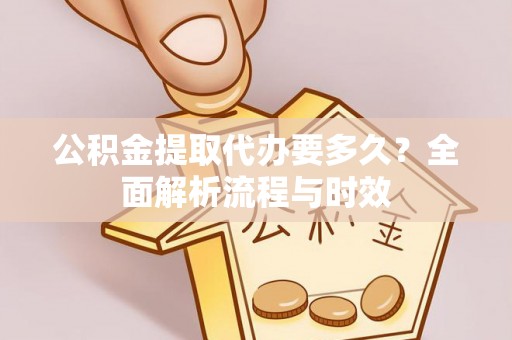 武昌公积金提取代办要多久？全面解析流程与时效
