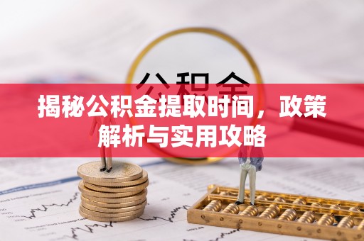 武昌揭秘公积金提取时间，政策解析与实用攻略