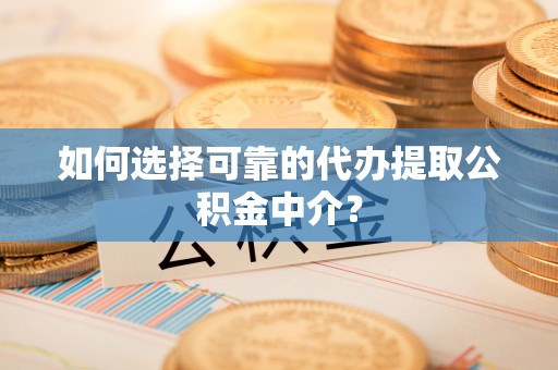 武昌如何选择可靠的代办提取公积金中介？