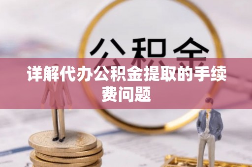 武昌详解代办公积金提取的手续费问题