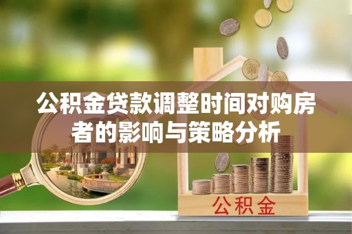 武昌公积金贷款调整时间对购房者的影响与策略分析