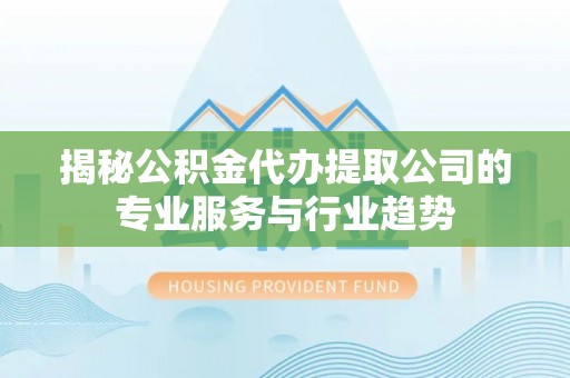 武昌揭秘公积金代办提取公司的专业服务与行业趋势