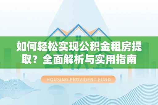 武昌如何轻松实现公积金租房提取？全面解析与实用指南