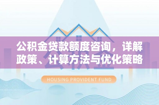 武昌公积金贷款额度咨询，详解政策、计算方法与优化策略