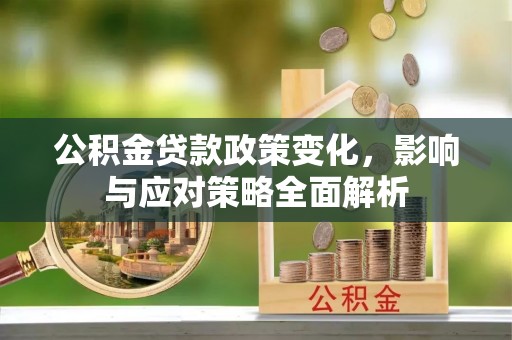 武昌公积金贷款政策变化，影响与应对策略全面解析