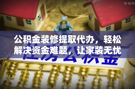 武昌公积金装修提取代办，轻松解决资金难题，让家装无忧