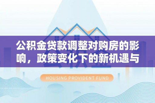 武昌公积金贷款调整对购房的影响，政策变化下的新机遇与挑战