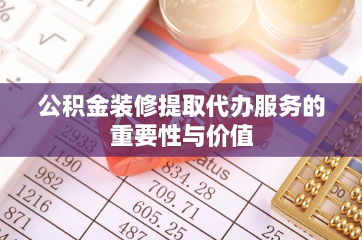 武昌公积金装修提取代办服务的重要性与价值