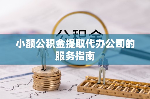 武昌小额公积金提取代办公司的服务指南