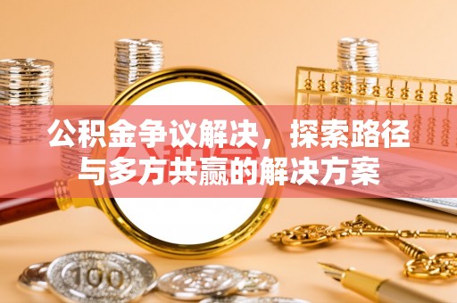 武昌公积金争议解决，探索路径与多方共赢的解决方案