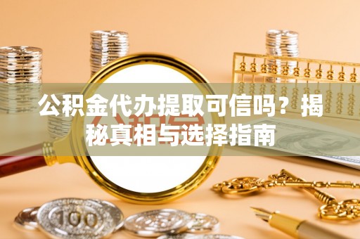 武昌公积金代办提取可信吗？揭秘真相与选择指南