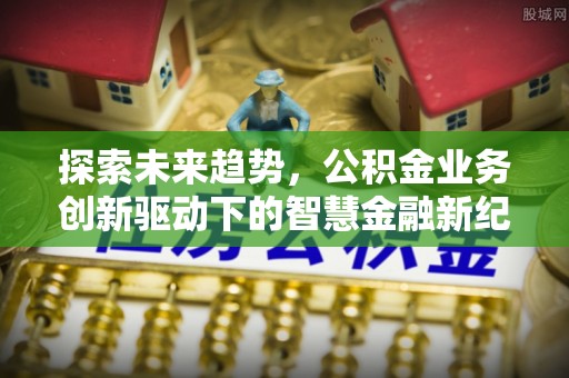 武昌探索未来趋势，公积金业务创新驱动下的智慧金融新纪元