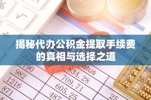 武昌揭秘代办公积金提取手续费的真相与选择之道