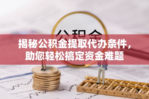 武昌揭秘公积金提取代办条件，助您轻松搞定资金难题