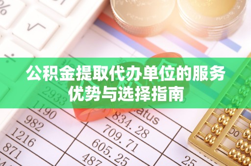 武昌公积金提取代办单位的服务优势与选择指南