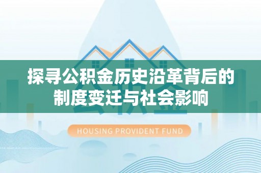 武昌探寻公积金历史沿革背后的制度变迁与社会影响