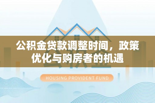 武昌公积金贷款调整时间，政策优化与购房者的机遇