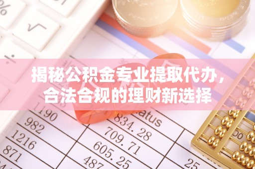 武昌揭秘公积金专业提取代办，合法合规的理财新选择