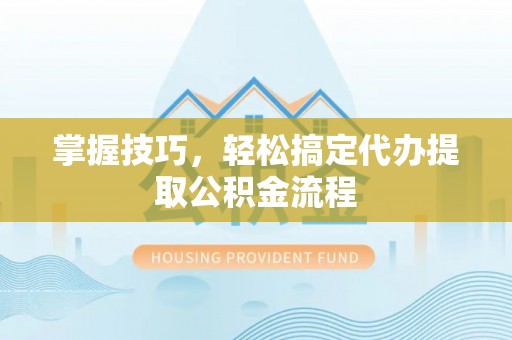 武昌掌握技巧，轻松搞定代办提取公积金流程