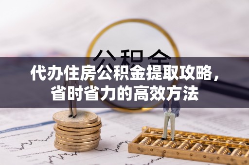武昌代办住房公积金提取攻略，省时省力的高效方法