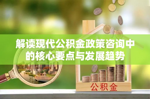 武昌解读现代公积金政策咨询中的核心要点与发展趋势