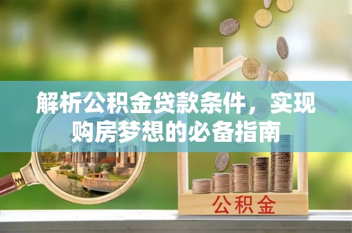 武昌解析公积金贷款条件，实现购房梦想的必备指南