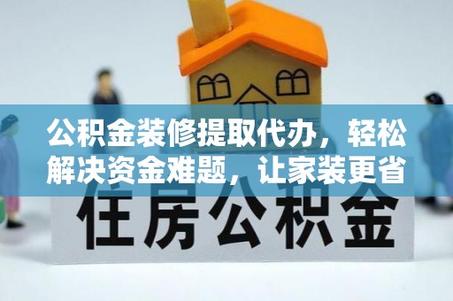 武昌公积金装修提取代办，轻松解决资金难题，让家装更省心