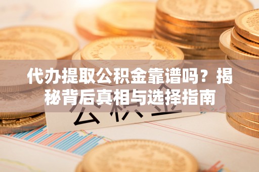 武昌代办提取公积金靠谱吗？揭秘背后真相与选择指南