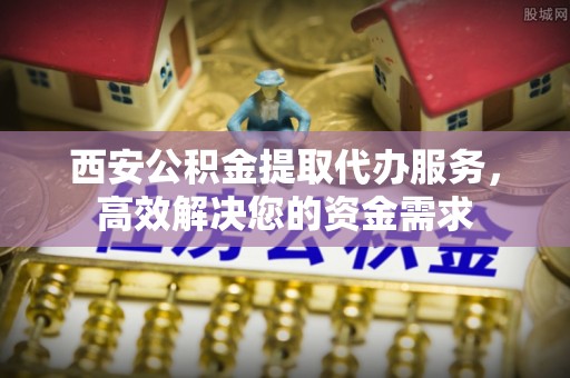 武昌西安公积金提取代办服务，高效解决您的资金需求