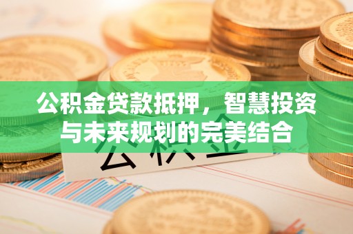 武昌公积金贷款抵押，智慧投资与未来规划的完美结合