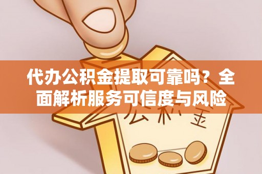 武昌代办公积金提取可靠吗？全面解析服务可信度与风险