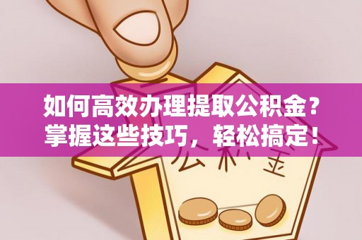武昌如何高效办理提取公积金？掌握这些技巧，轻松搞定！