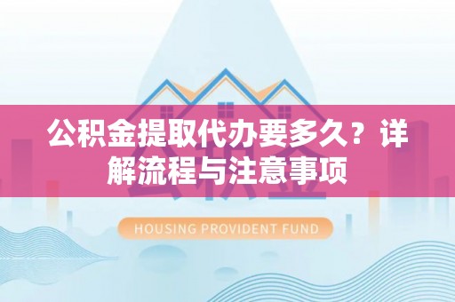 武昌公积金提取代办要多久？详解流程与注意事项