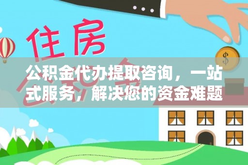 武昌公积金代办提取咨询，一站式服务，解决您的资金难题